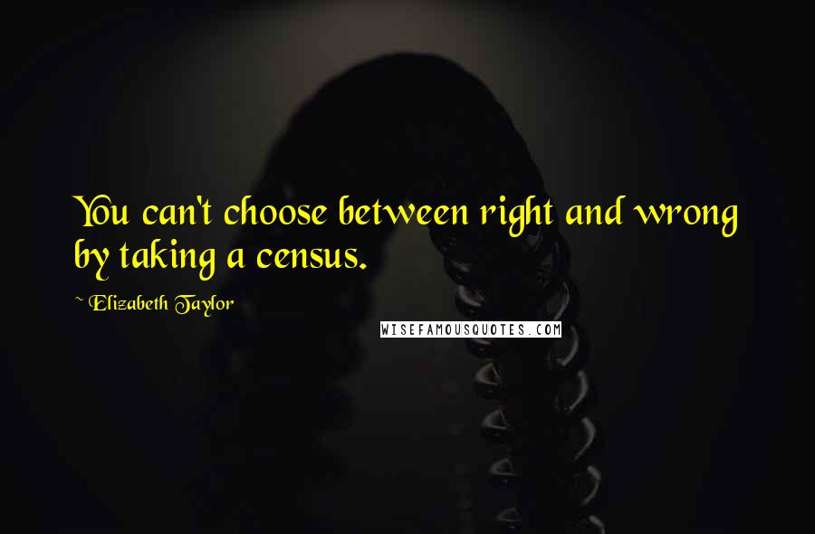 Elizabeth Taylor Quotes: You can't choose between right and wrong by taking a census.