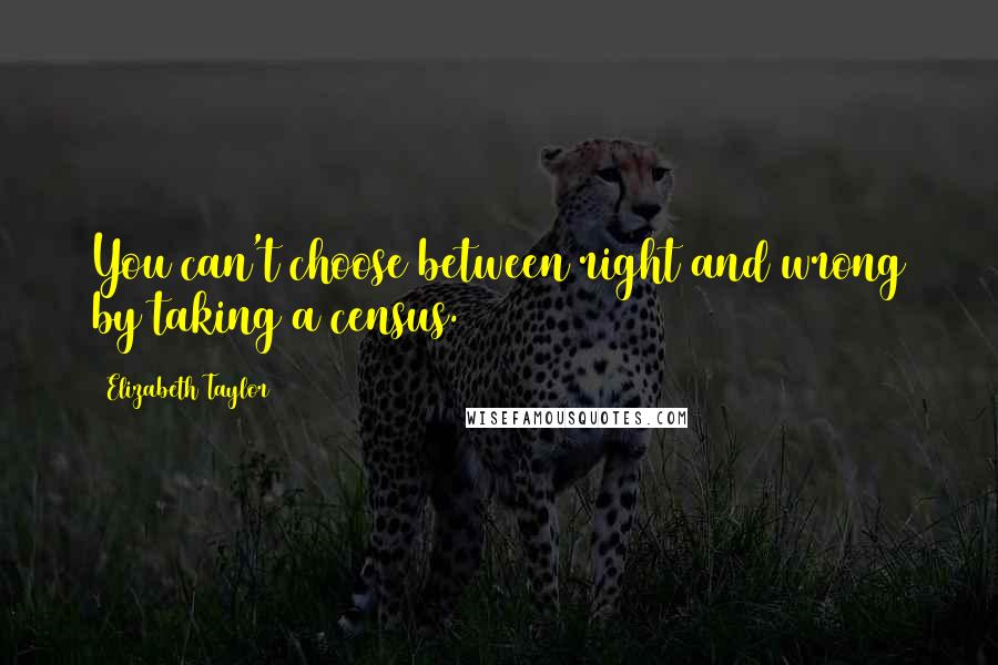 Elizabeth Taylor Quotes: You can't choose between right and wrong by taking a census.