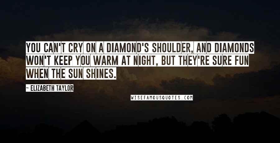 Elizabeth Taylor Quotes: You can't cry on a diamond's shoulder, and diamonds won't keep you warm at night, but they're sure fun when the sun shines.