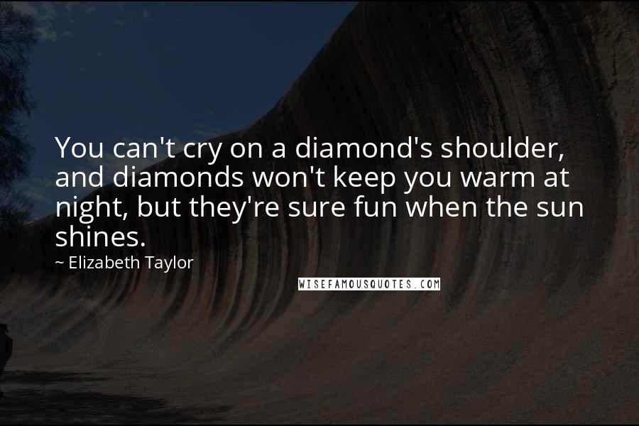 Elizabeth Taylor Quotes: You can't cry on a diamond's shoulder, and diamonds won't keep you warm at night, but they're sure fun when the sun shines.