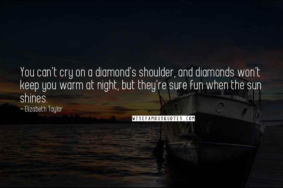 Elizabeth Taylor Quotes: You can't cry on a diamond's shoulder, and diamonds won't keep you warm at night, but they're sure fun when the sun shines.