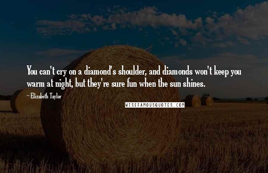 Elizabeth Taylor Quotes: You can't cry on a diamond's shoulder, and diamonds won't keep you warm at night, but they're sure fun when the sun shines.