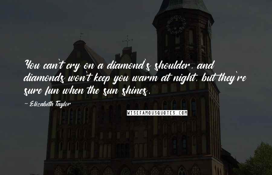 Elizabeth Taylor Quotes: You can't cry on a diamond's shoulder, and diamonds won't keep you warm at night, but they're sure fun when the sun shines.