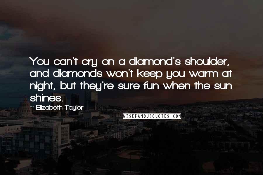 Elizabeth Taylor Quotes: You can't cry on a diamond's shoulder, and diamonds won't keep you warm at night, but they're sure fun when the sun shines.
