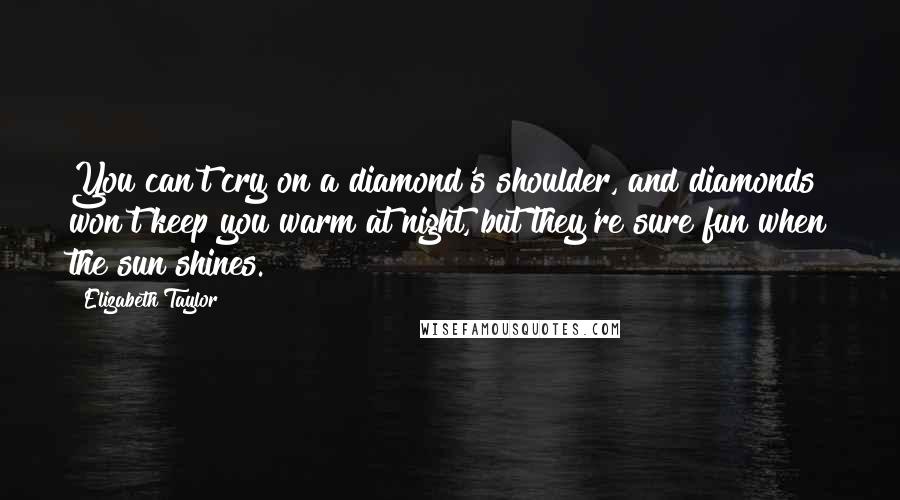 Elizabeth Taylor Quotes: You can't cry on a diamond's shoulder, and diamonds won't keep you warm at night, but they're sure fun when the sun shines.