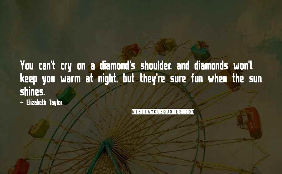 Elizabeth Taylor Quotes: You can't cry on a diamond's shoulder, and diamonds won't keep you warm at night, but they're sure fun when the sun shines.