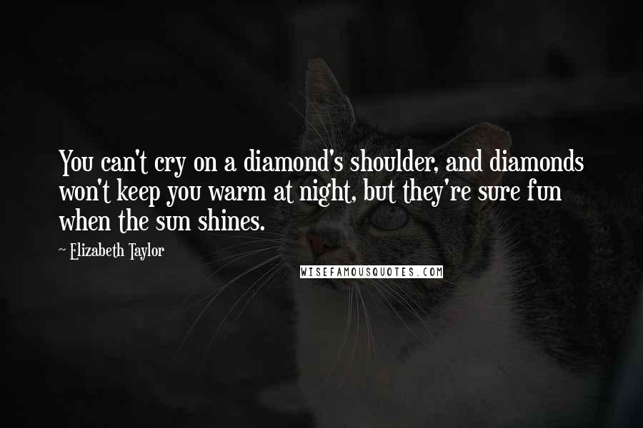 Elizabeth Taylor Quotes: You can't cry on a diamond's shoulder, and diamonds won't keep you warm at night, but they're sure fun when the sun shines.
