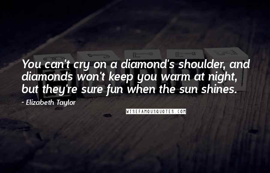 Elizabeth Taylor Quotes: You can't cry on a diamond's shoulder, and diamonds won't keep you warm at night, but they're sure fun when the sun shines.