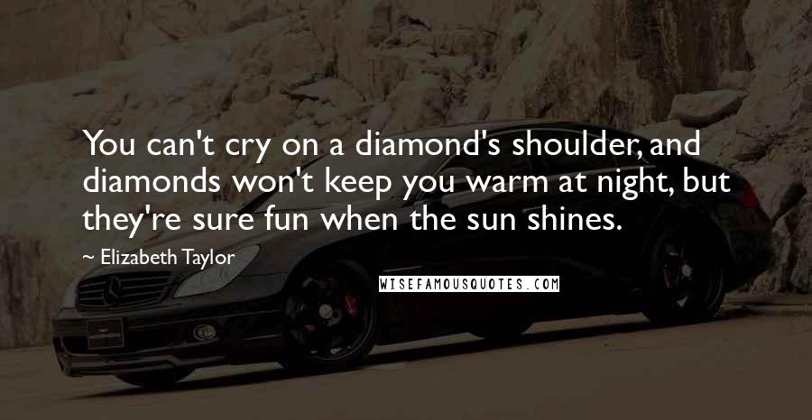 Elizabeth Taylor Quotes: You can't cry on a diamond's shoulder, and diamonds won't keep you warm at night, but they're sure fun when the sun shines.