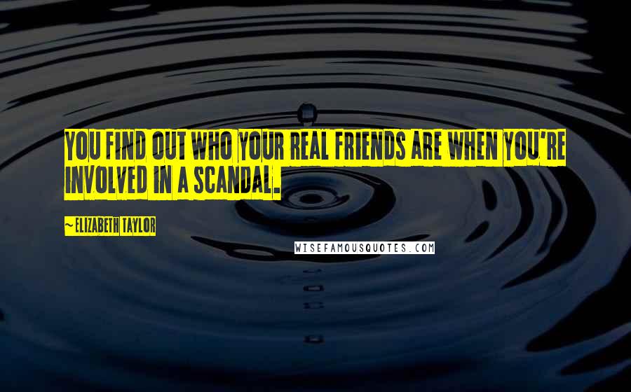 Elizabeth Taylor Quotes: You find out who your real friends are when you're involved in a scandal.