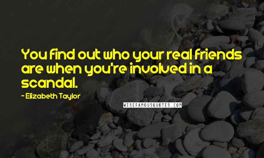 Elizabeth Taylor Quotes: You find out who your real friends are when you're involved in a scandal.