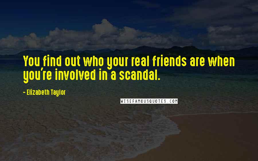 Elizabeth Taylor Quotes: You find out who your real friends are when you're involved in a scandal.