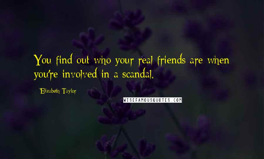 Elizabeth Taylor Quotes: You find out who your real friends are when you're involved in a scandal.