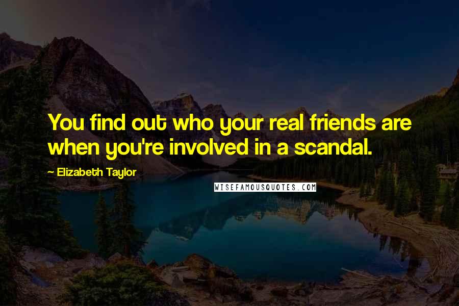 Elizabeth Taylor Quotes: You find out who your real friends are when you're involved in a scandal.