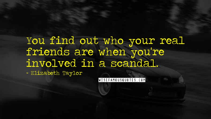 Elizabeth Taylor Quotes: You find out who your real friends are when you're involved in a scandal.