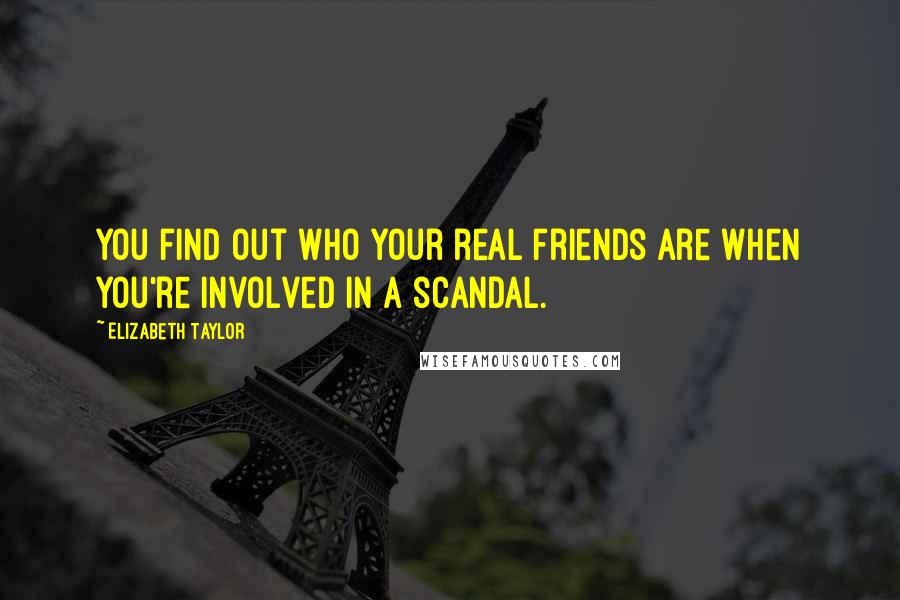 Elizabeth Taylor Quotes: You find out who your real friends are when you're involved in a scandal.