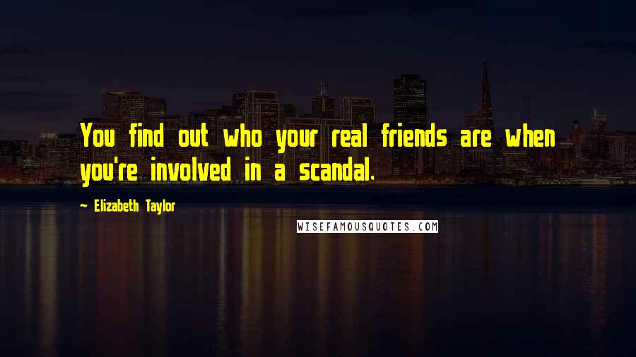 Elizabeth Taylor Quotes: You find out who your real friends are when you're involved in a scandal.