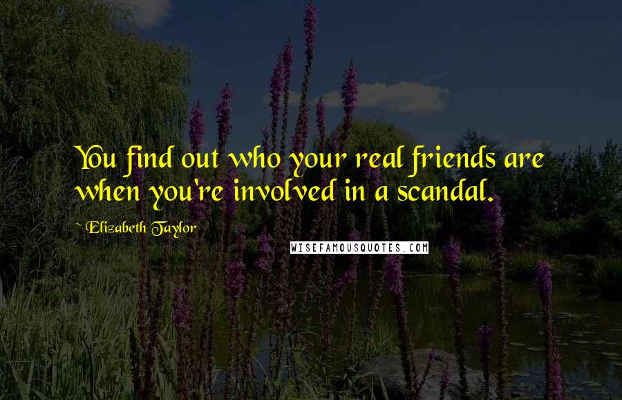 Elizabeth Taylor Quotes: You find out who your real friends are when you're involved in a scandal.