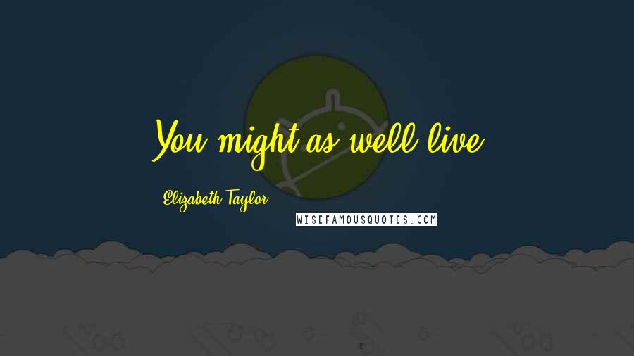 Elizabeth Taylor Quotes: You might as well live