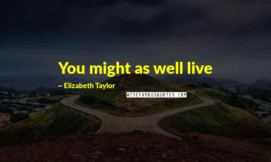 Elizabeth Taylor Quotes: You might as well live