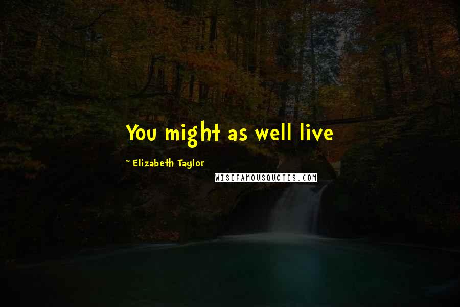 Elizabeth Taylor Quotes: You might as well live