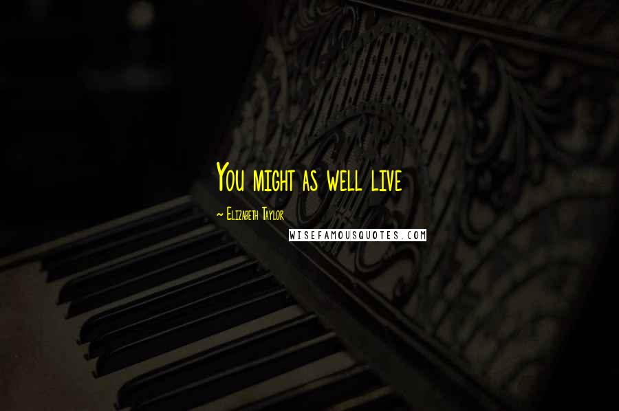 Elizabeth Taylor Quotes: You might as well live