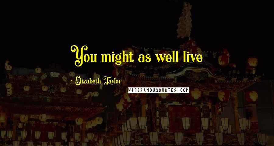 Elizabeth Taylor Quotes: You might as well live