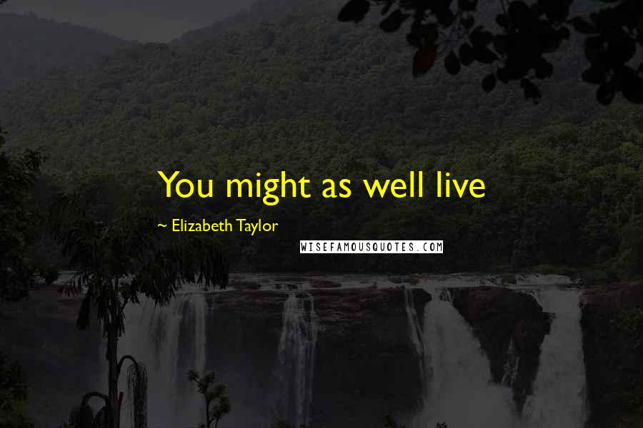 Elizabeth Taylor Quotes: You might as well live