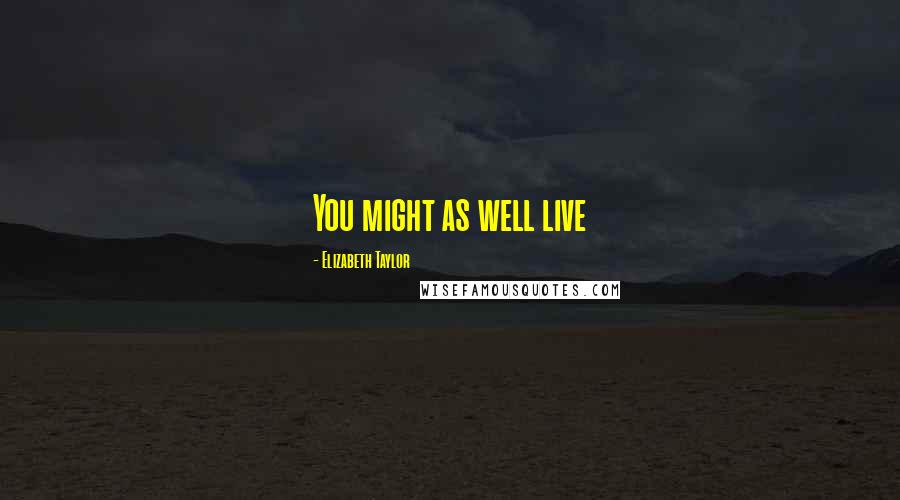 Elizabeth Taylor Quotes: You might as well live