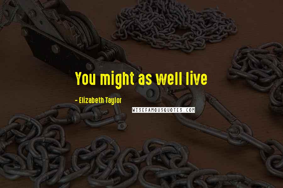 Elizabeth Taylor Quotes: You might as well live