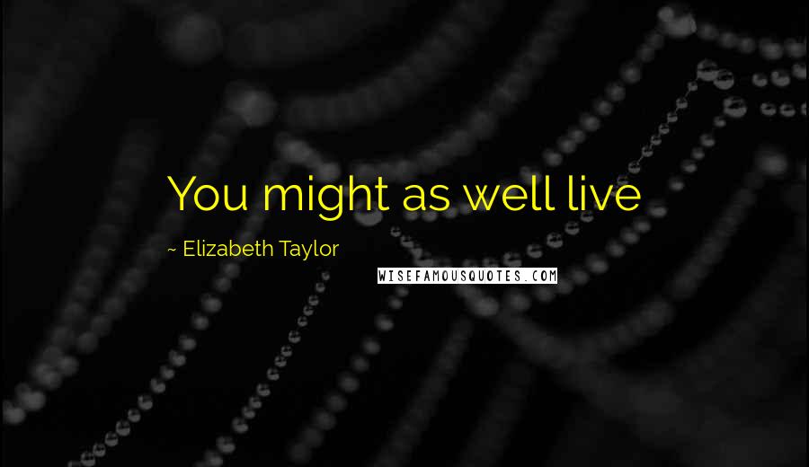 Elizabeth Taylor Quotes: You might as well live