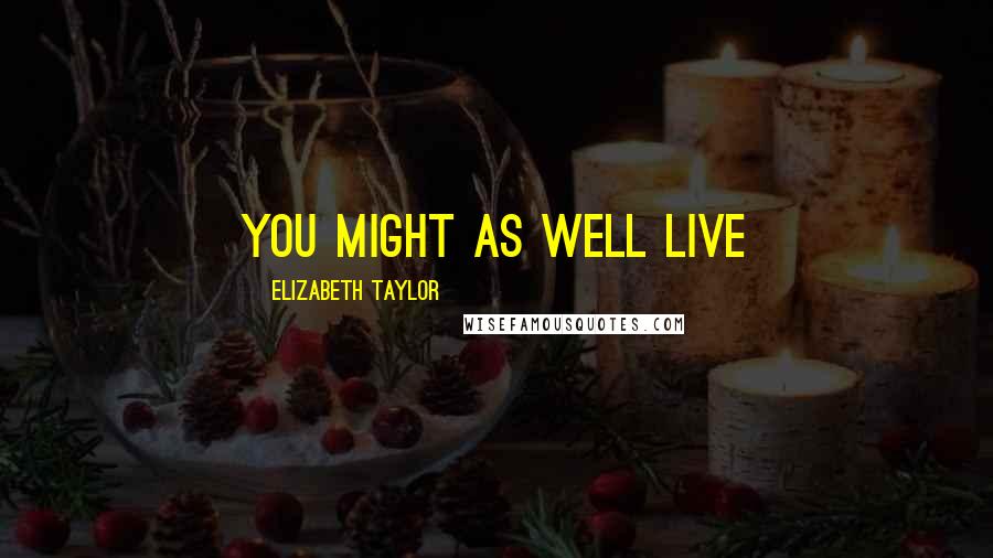 Elizabeth Taylor Quotes: You might as well live