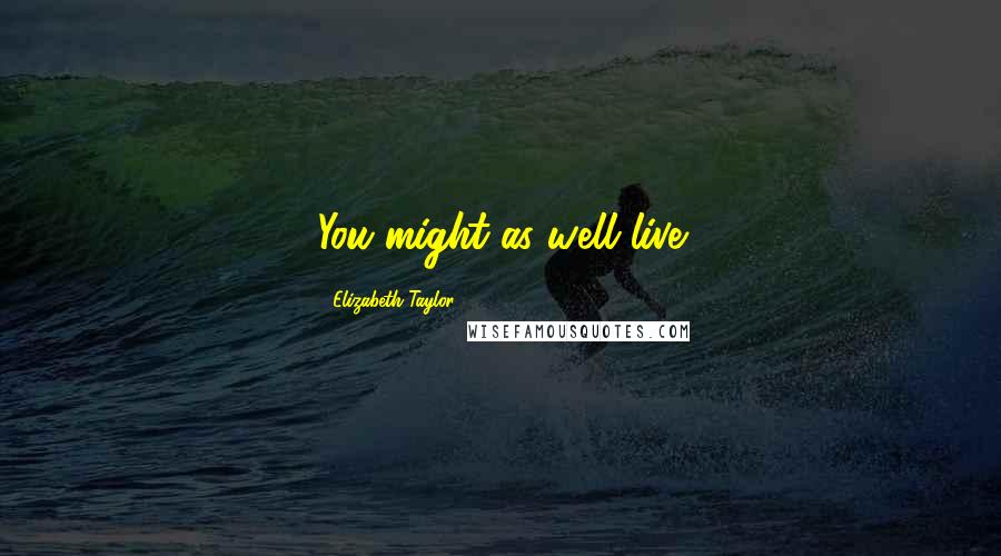 Elizabeth Taylor Quotes: You might as well live