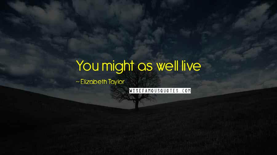 Elizabeth Taylor Quotes: You might as well live