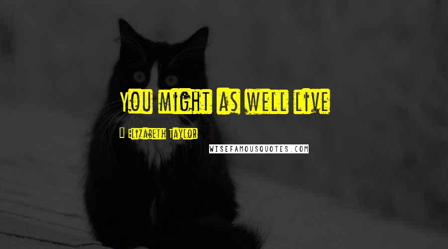 Elizabeth Taylor Quotes: You might as well live