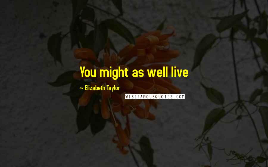 Elizabeth Taylor Quotes: You might as well live