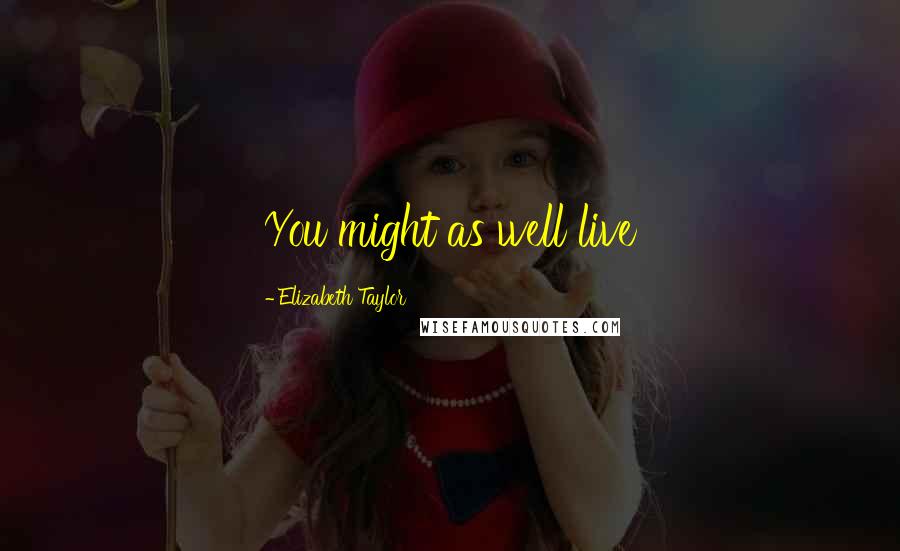 Elizabeth Taylor Quotes: You might as well live