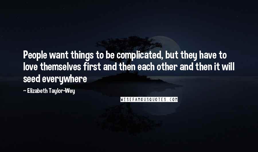 Elizabeth Taylor-Wey Quotes: People want things to be complicated, but they have to love themselves first and then each other and then it will seed everywhere