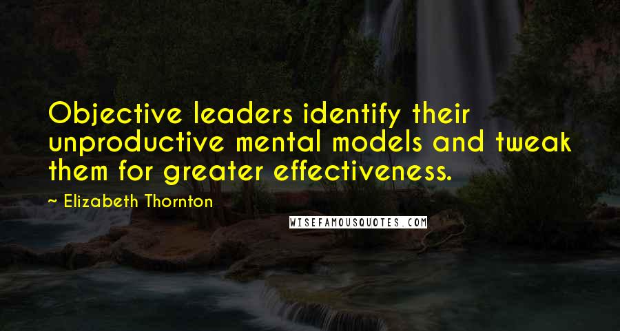 Elizabeth Thornton Quotes: Objective leaders identify their unproductive mental models and tweak them for greater effectiveness.