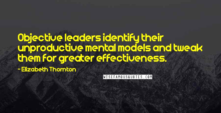 Elizabeth Thornton Quotes: Objective leaders identify their unproductive mental models and tweak them for greater effectiveness.