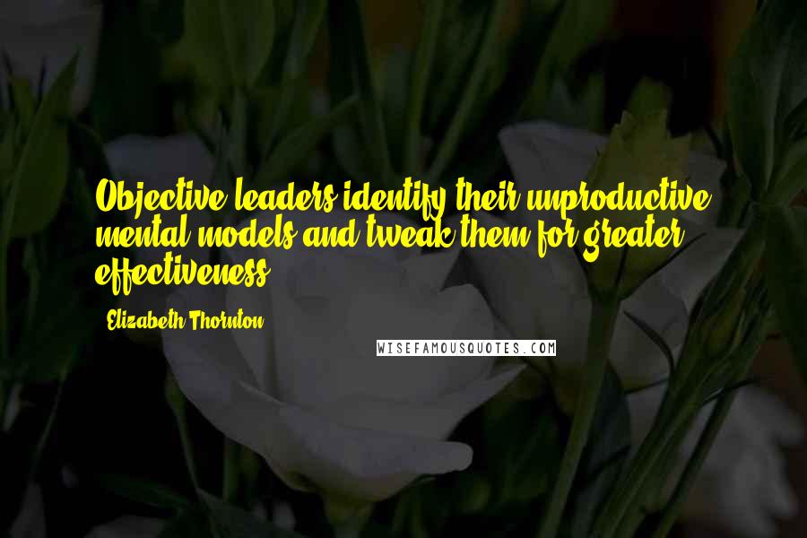 Elizabeth Thornton Quotes: Objective leaders identify their unproductive mental models and tweak them for greater effectiveness.