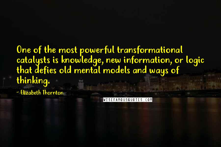 Elizabeth Thornton Quotes: One of the most powerful transformational catalysts is knowledge, new information, or logic that defies old mental models and ways of thinking.