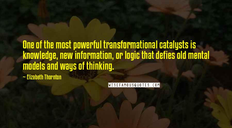 Elizabeth Thornton Quotes: One of the most powerful transformational catalysts is knowledge, new information, or logic that defies old mental models and ways of thinking.