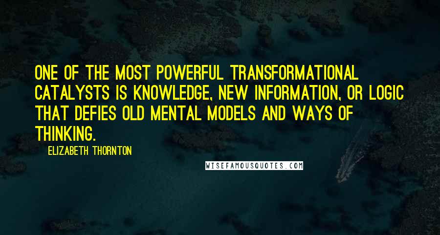 Elizabeth Thornton Quotes: One of the most powerful transformational catalysts is knowledge, new information, or logic that defies old mental models and ways of thinking.