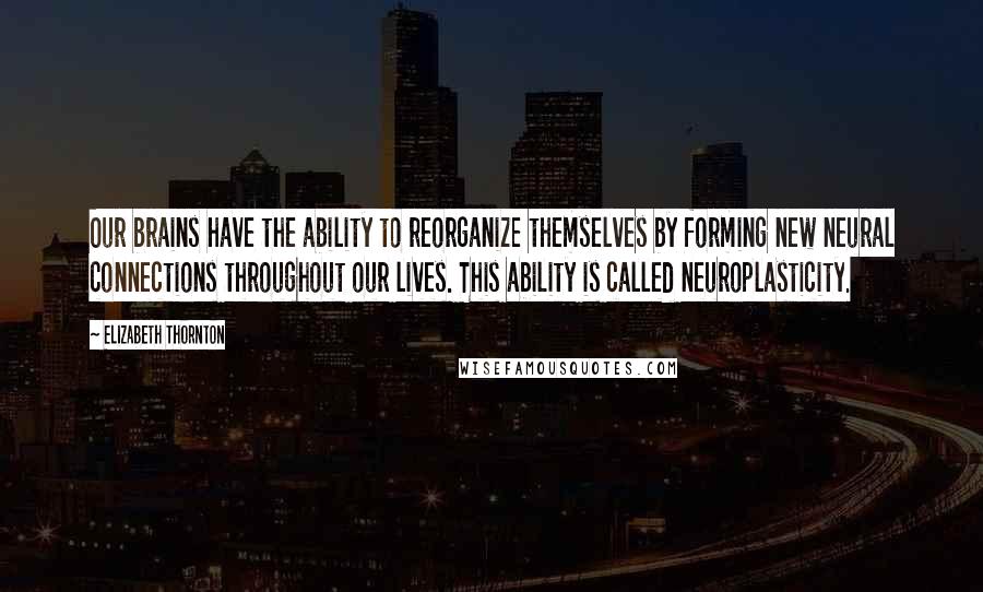 Elizabeth Thornton Quotes: Our brains have the ability to reorganize themselves by forming new neural connections throughout our lives. This ability is called neuroplasticity.