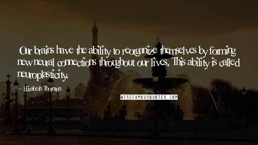 Elizabeth Thornton Quotes: Our brains have the ability to reorganize themselves by forming new neural connections throughout our lives. This ability is called neuroplasticity.