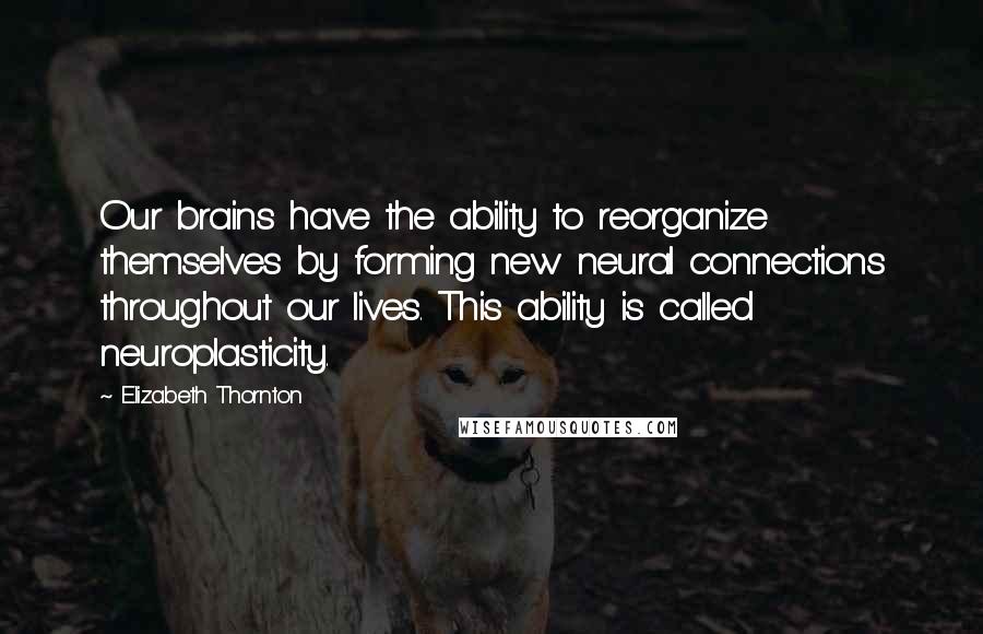 Elizabeth Thornton Quotes: Our brains have the ability to reorganize themselves by forming new neural connections throughout our lives. This ability is called neuroplasticity.