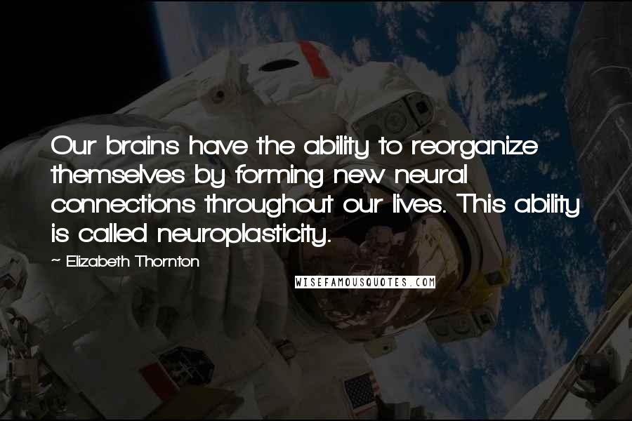 Elizabeth Thornton Quotes: Our brains have the ability to reorganize themselves by forming new neural connections throughout our lives. This ability is called neuroplasticity.