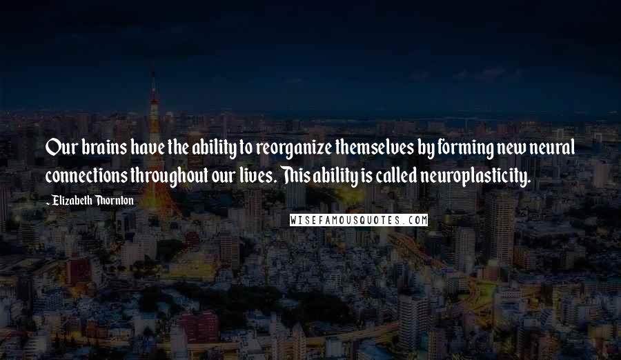 Elizabeth Thornton Quotes: Our brains have the ability to reorganize themselves by forming new neural connections throughout our lives. This ability is called neuroplasticity.