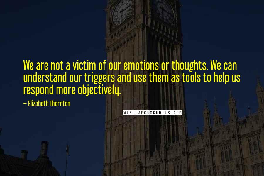 Elizabeth Thornton Quotes: We are not a victim of our emotions or thoughts. We can understand our triggers and use them as tools to help us respond more objectively.